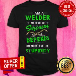 I Am A Welder My Level Of Sarcasm Depends On Your Level Of Stupidity Shirt