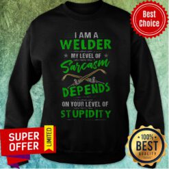 I Am A Welder My Level Of Sarcasm Depends On Your Level Of Stupidity Sweatshirt
