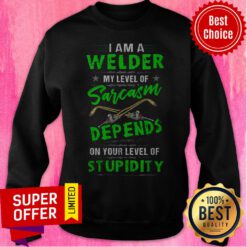I Am A Welder My Level Of Sarcasm Depends On Your Level Of Stupidity Sweatshirt