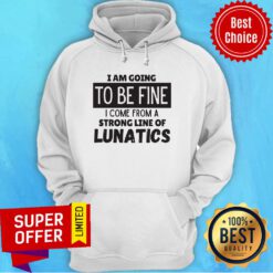 I Am Going To Be Fine I Come From A Strong Line Of Lunatics Hoodie