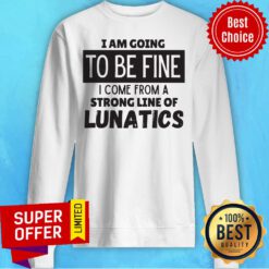 I Am Going To Be Fine I Come From A Strong Line Of Lunatics Sweatshirt