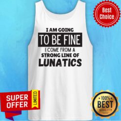 I Am Going To Be Fine I Come From A Strong Line Of Lunatics Tank Top