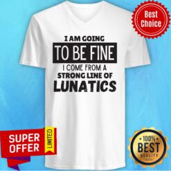 I Am Going To Be Fine I Come From A Strong Line Of Lunatics V-neck