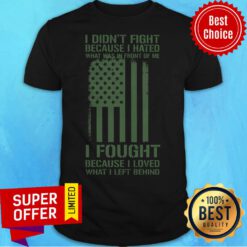 I Didn't Fight Because I Hated What Was In Front Of Me I Fought Because I Loved What I Left Behind Shirt