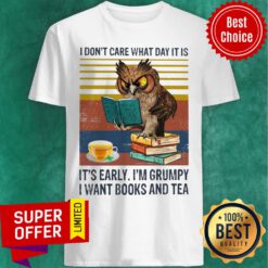 I Don't Care What Day It Is It's Early I'm Grumpy I Want Books And Tea Shirt