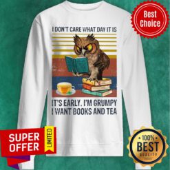 I Don't Care What Day It Is It's Early I'm Grumpy I Want Books And Tea Sweatshirt