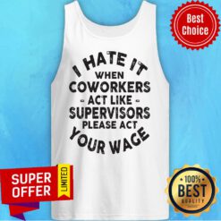 I Hate It When Coworkers Act Like Supervisors Please Act Your Wage Tank Top