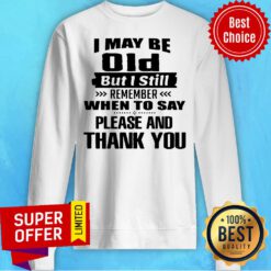 I May Be Old But I Still Remember When To Say Please And Thank You Sweatshirt