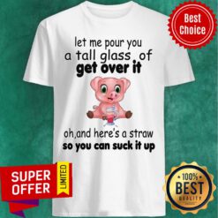 Let Me Pour You A Tall Glass Of Get Over It Oh And Here's A Straw So You Can Suck It Up Shirt