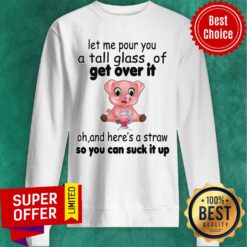 Let Me Pour You A Tall Glass Of Get Over It Oh And Here's A Straw So You Can Suck It Up Sweatshirt