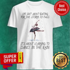 Life Isn't About Waiting For The Storm To Pass It's About Learning To Dance In The Rain Shirt