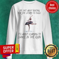 Life Isn't About Waiting For The Storm To Pass It's About Learning To Dance In The Rain Sweatshirt