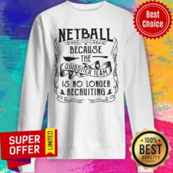 Netball Because The Quidditch Team Is No Longer Recruiting Sweatshirt