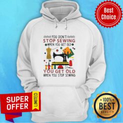 Official You Don’t Stop Sewing When You Get Old You Get Old Hoodie