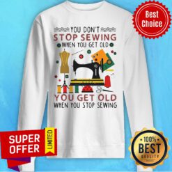 Official You Don’t Stop Sewing When You Get Old You Get Old Sweatshirt
