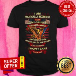 Politically Incorrect I Say Merry Christmas God Bless America I Don’t Care In God We Trust Shirt