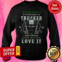 Skilled Enough To Become A Trucker Crazy Enough To Love It Sweatshirt