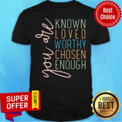 Top You Are Known Loved Worthy Chosem Enough Shirt