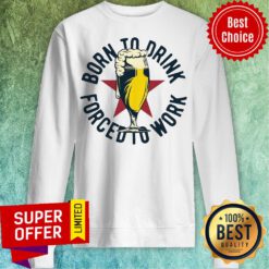 Funny Born To Drink Forced To Work Beer Sweatshirt