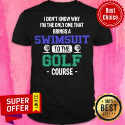 Golf I Don’t Know Why I’m The Only One That Brings A Swimsuit To The Golf Course Shirt