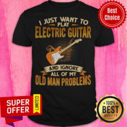 I Just Want To Play Electric Guitar And Ignore All Of My Old Man Problems Shirt