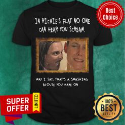 In Richie’s Flat No One Can Hear You Scream May I Say That’s A Smashing Shirt