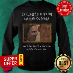 In Richie’s Flat No One Can Hear You Scream May I Say That’s A Smashing Sweatshirt