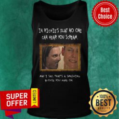 In Richie’s Flat No One Can Hear You Scream May I Say That’s A Smashing Tank Top