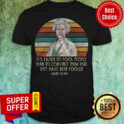 It’s Easier To Fool People Than To Convince Them That They Have Been Fooled Mark Twain Shirt