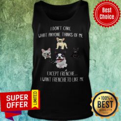 Nice I Don’t Care What Anyone Thinks Of Me Except Frenchie I Want Frenchie To Like Me Tank Top