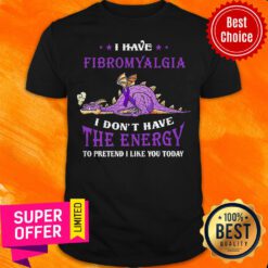 Nice I Have Fibromyalgia I Don’t Have The Nergy To Pretend I Like You Today Shirt