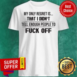 Nice My Only Regret Is That I Didn't Tell Enough People To Fuck Off Shirt