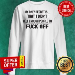 Nice My Only Regret Is That I Didn't Tell Enough People To Fuck Off Sweatshirt
