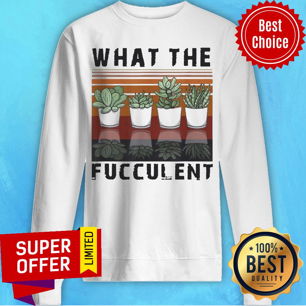 What The Fucculent Cactus Succulents Gardening Retro Vintage Retro Shirt What The Fucculent Cactus Succulents Gardening Retro Vintage Retro Sweatshirt