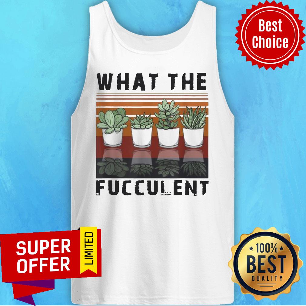 What The Fucculent Cactus Succulents Gardening Retro Vintage Retro Shirt What The Fucculent Cactus Succulents Gardening Retro Vintage Retro Tank Top