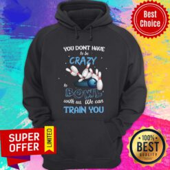 Top You Don’t Have To Be Crazy Bowl With Us We Can Train You Hoodie