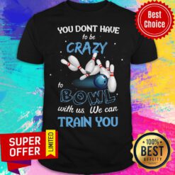 Top You Don’t Have To Be Crazy Bowl With Us We Can Train You Shirt