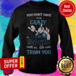 Top You Don’t Have To Be Crazy Bowl With Us We Can Train You Sweatshirt