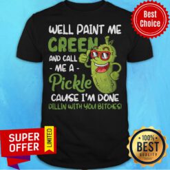Well Paint Me Green And Call Me Apickle Cause I'm Done Dillin With You Bitches Shirt