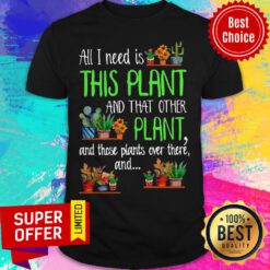 All I Need Is This Plant And That Other Plant And Those Plants Over There Shirt