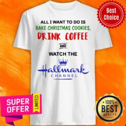All I Want To Do Is Bake Christmas Cookies Drink Coffee And Watch The Hallmark Channel Shirt
