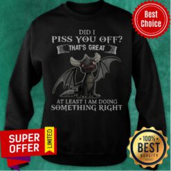 Dragon Did I Piss You Off That’s Great At Least I Am Doing Something Right Sweatshirt