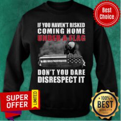 Funny If You Haven't Risked Coming Home Under A Flag Don't You Dare Disrespect It Eagle Sweatshirt