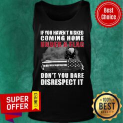 Funny If You Haven't Risked Coming Home Under A Flag Don't You Dare Disrespect It Eagle Tank top