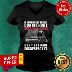 Funny If You Haven't Risked Coming Home Under A Flag Don't You Dare Disrespect It Eagle V-neck
