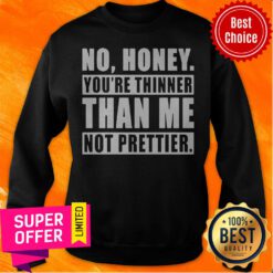 Funny No Honey You’re Thinner Than Me Not Prettier Sweatshirt