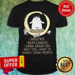 I Meditate I Burn Candles I Drink Green Tea And I Still Want To Smack Some People Shirt