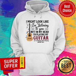 I Might Look Like I’m Listening To You But In My Head I’m Playing My Guitar Hoodie