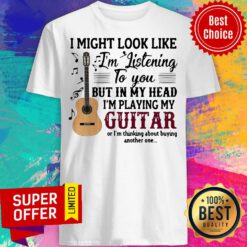 I Might Look Like I’m Listening To You But In My Head I’m Playing My Guitar Shirt