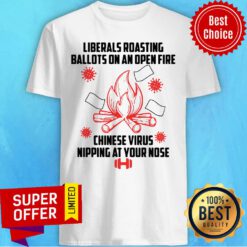 Liberals Roasting Ballots On An Open Fire Chinese Virus Nipping At Your Nose Shirt